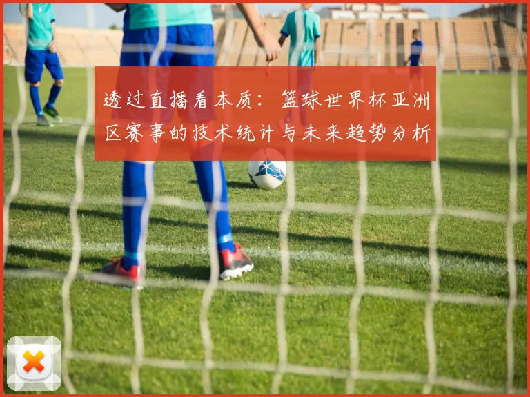透过直播看本质：篮球世界杯亚洲区赛事的技术统计与未来趋势分析