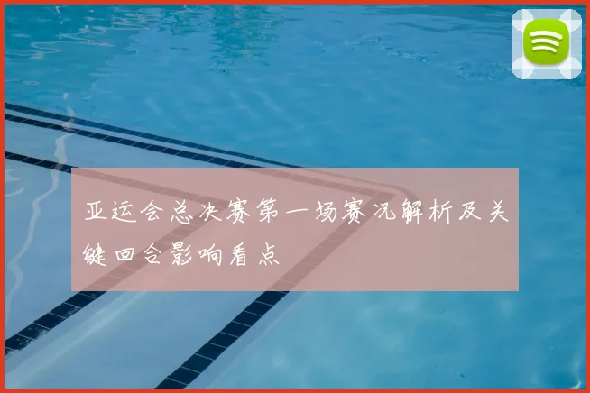 亚运会总决赛第一场赛况解析及关键回合影响看点