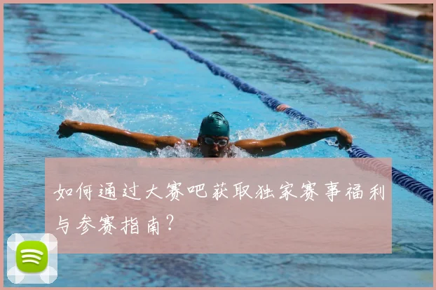 如何通过大赛吧获取独家赛事福利与参赛指南？