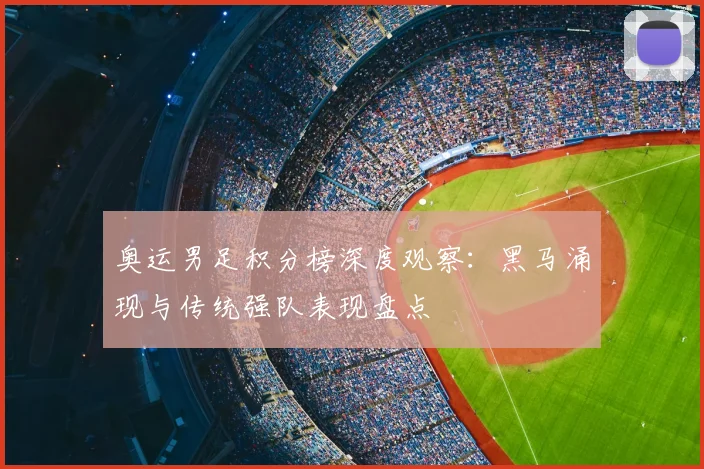 奥运男足积分榜深度观察:黑马涌现与传统强队表现盘点