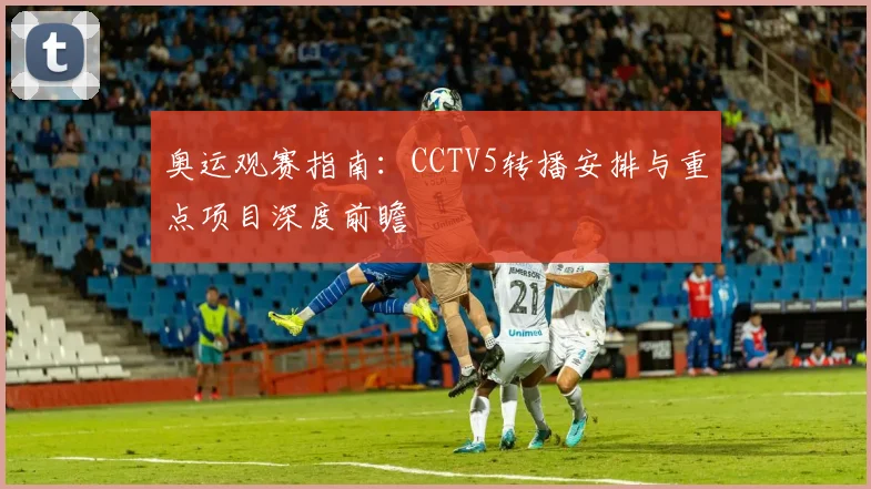 奥运观赛指南：CCTV5转播安排与重点项目深度前瞻