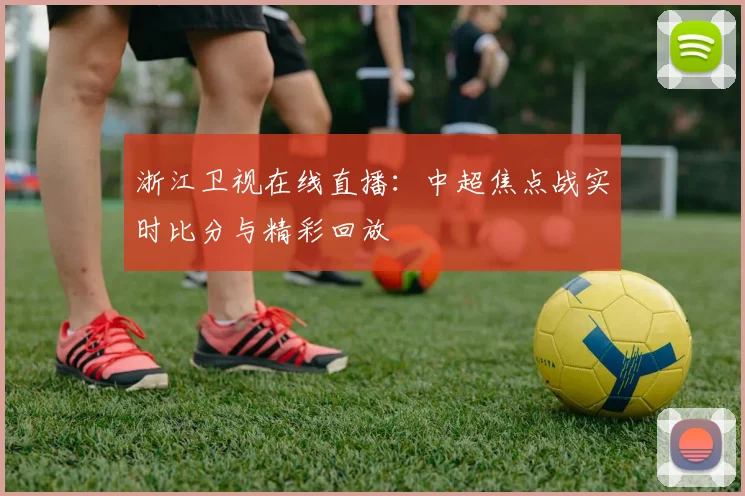 浙江卫视在线直播:中超焦点战实时比分与精彩回放
