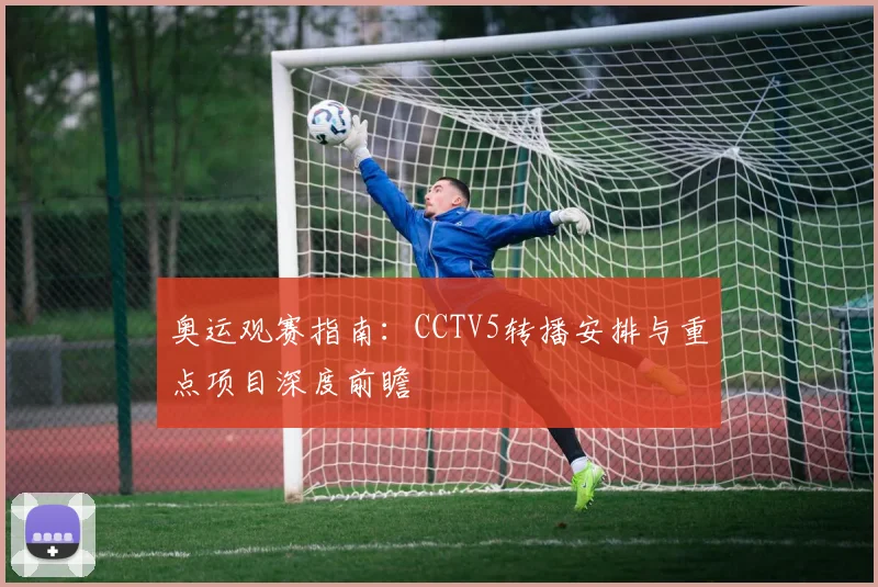 奥运观赛指南:CCTV5转播安排与重点项目深度前瞻