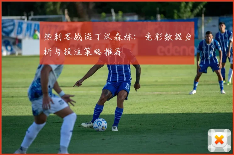 热刺客战诺丁汉森林：竞彩数据分析与投注策略推荐