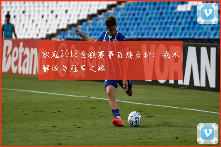 欧冠2018全程赛事直播分析：战术解读与冠军之路