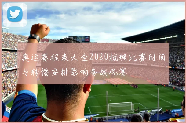 奥运赛程表大全2020梳理比赛时间与转播安排影响备战观赛