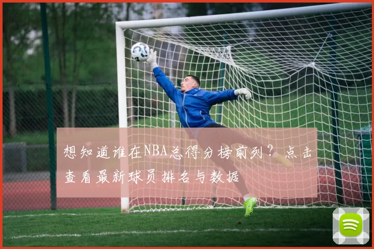 想知道谁在NBA总得分榜前列？点击查看最新球员排名与数据