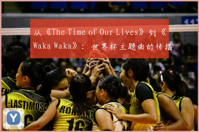 从《The Time of Our Lives》到《Waka Waka》:世界杯主题曲的传播影响力分析