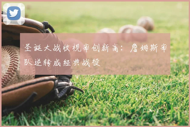 圣诞大战收视率创新高：詹姆斯率队逆转成经典战役