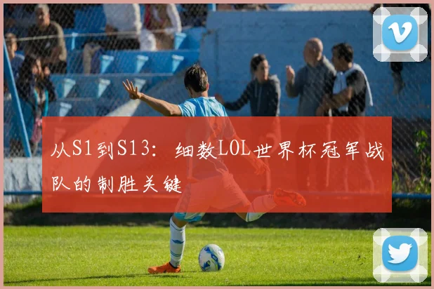 从S1到S13：细数LOL世界杯冠军战队的制胜关键