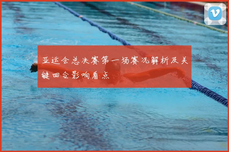 亚运会总决赛第一场赛况解析及关键回合影响看点