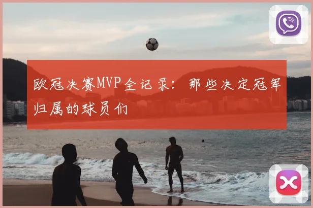 欧冠决赛MVP全记录：那些决定冠军归属的球员们