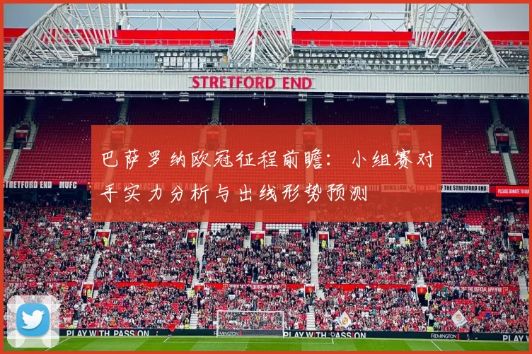 巴萨罗纳欧冠征程前瞻:小组赛对手实力分析与出线形势预测