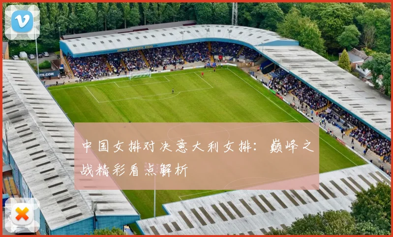 中国女排对决意大利女排：巅峰之战精彩看点解析