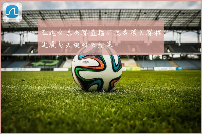 亚运会总决赛直播汇总各项目赛程进展与关键对决结果