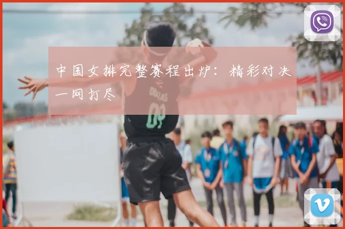 中国女排完整赛程出炉：精彩对决一网打尽