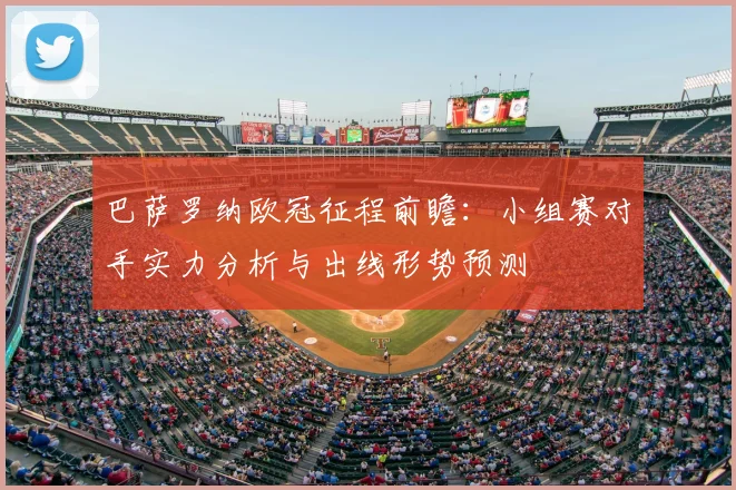 巴萨罗纳欧冠征程前瞻：小组赛对手实力分析与出线形势预测