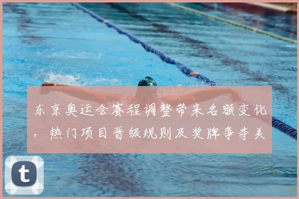 东京奥运会赛程调整带来名额变化，热门项目晋级规则及奖牌争夺关键看点