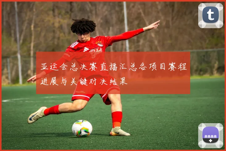 亚运会总决赛直播汇总各项目赛程进展与关键对决结果