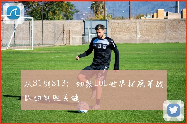 从S1到S13：细数LOL世界杯冠军战队的制胜关键