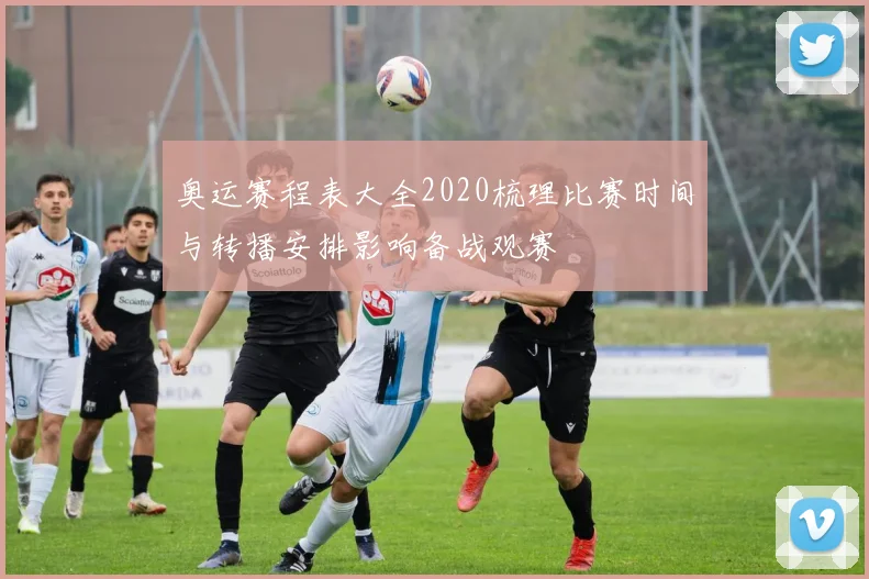 奥运赛程表大全2020梳理比赛时间与转播安排影响备战观赛