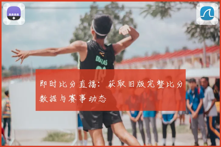 即时比分直播：获取旧版完整比分数据与赛事动态