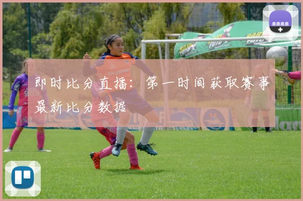 即时比分直播:第一时间获取赛事最新比分数据