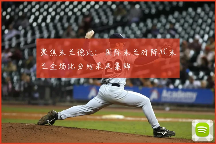 聚焦米兰德比:国际米兰对阵AC米兰全场比分结果及集锦