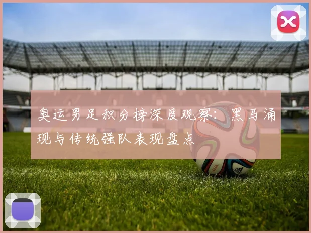 奥运男足积分榜深度观察：黑马涌现与传统强队表现盘点