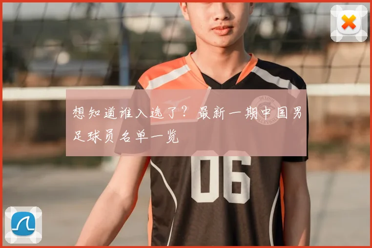 想知道谁入选了？最新一期中国男足球员名单一览