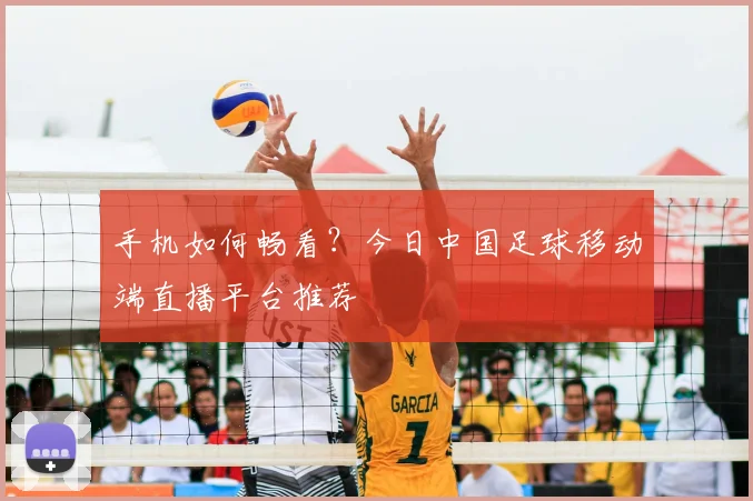 手机如何畅看？今日中国足球移动端直播平台推荐