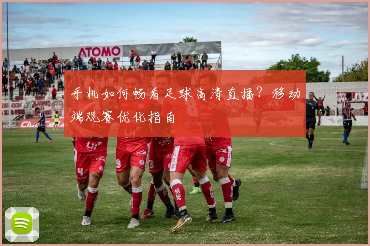 手机如何畅看足球高清直播？移动端观赛优化指南
