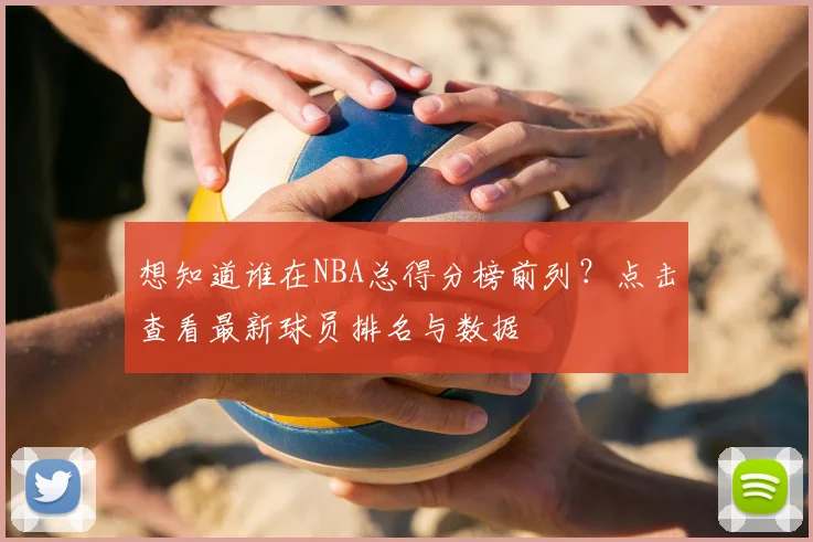 想知道谁在NBA总得分榜前列?点击查看最新球员排名与数据