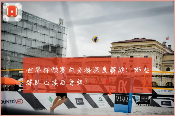 世界杯预赛积分榜深度解读：哪些球队已接近晋级？
