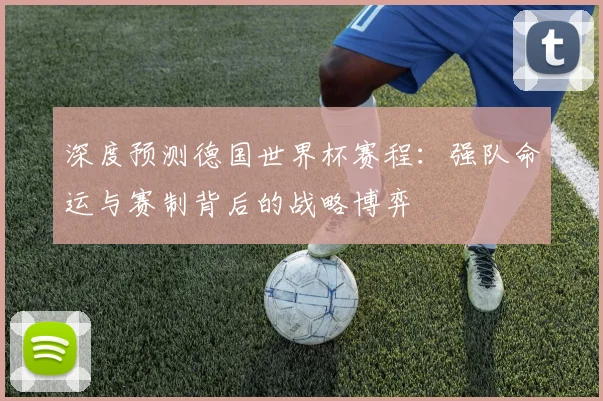 深度预测德国世界杯赛程：强队命运与赛制背后的战略博弈