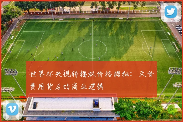 世界杯央视转播权价格揭秘：天价费用背后的商业逻辑