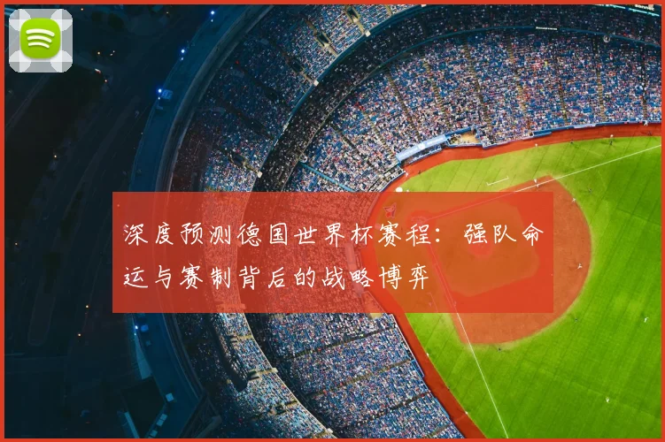 深度预测德国世界杯赛程：强队命运与赛制背后的战略博弈