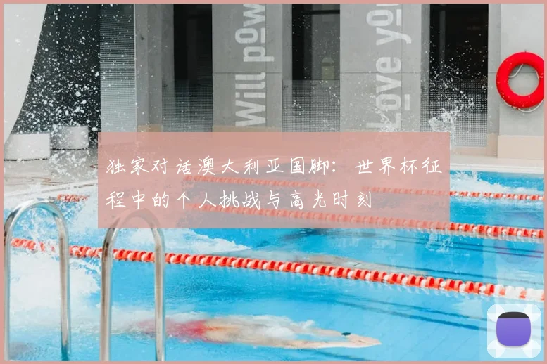 独家对话澳大利亚国脚：世界杯征程中的个人挑战与高光时刻