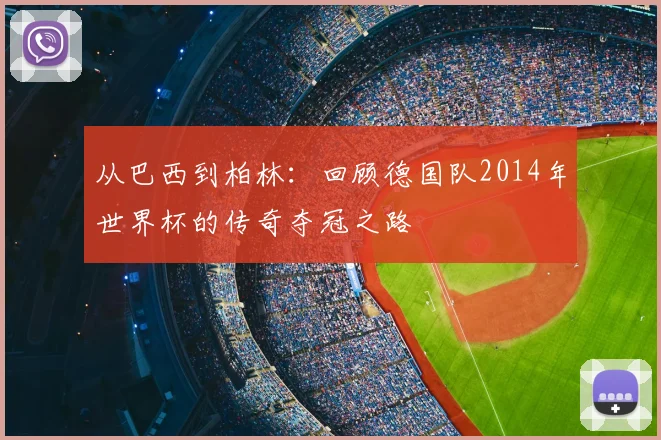 从巴西到柏林：回顾德国队2014年世界杯的传奇夺冠之路