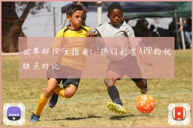 世界杯投注指南：热门彩票APP的优缺点对比