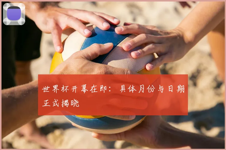 世界杯开幕在即：具体月份与日期正式揭晓