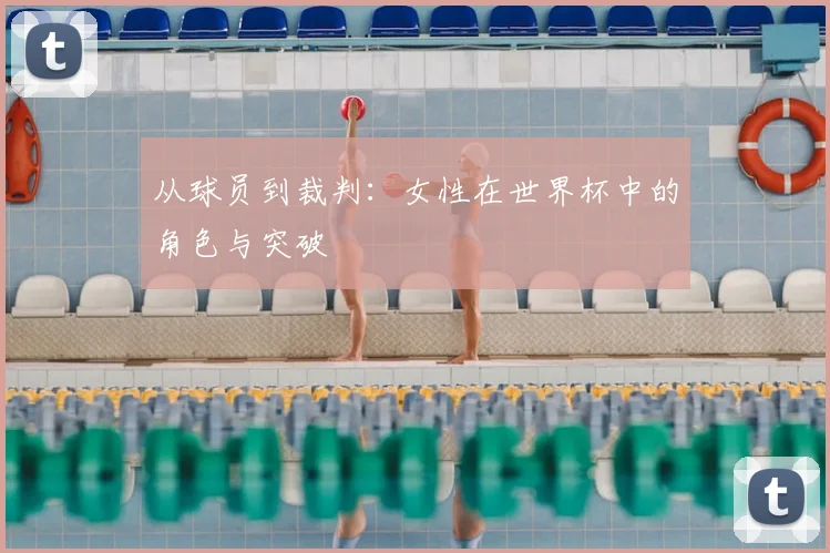 从球员到裁判：女性在世界杯中的角色与突破