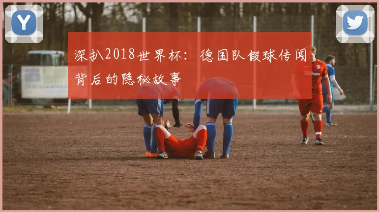 深扒2018世界杯：德国队假球传闻背后的隐秘故事