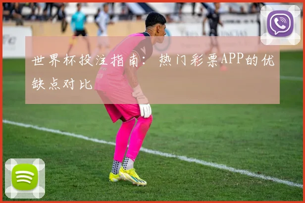 世界杯投注指南：热门彩票APP的优缺点对比