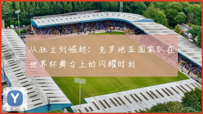 从独立到崛起：克罗地亚国家队在世界杯舞台上的闪耀时刻