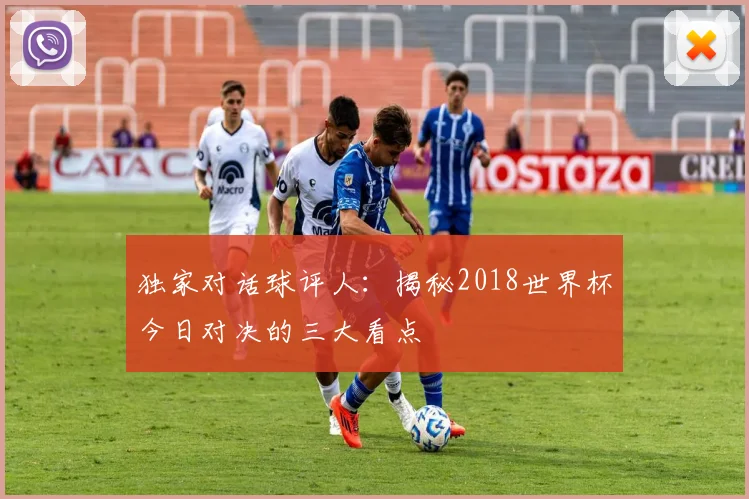 独家对话球评人：揭秘2018世界杯今日对决的三大看点