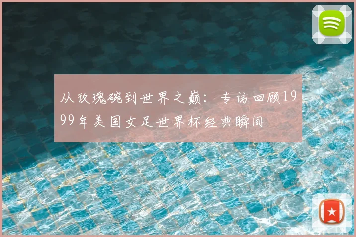 从玫瑰碗到世界之巅：专访回顾1999年美国女足世界杯经典瞬间