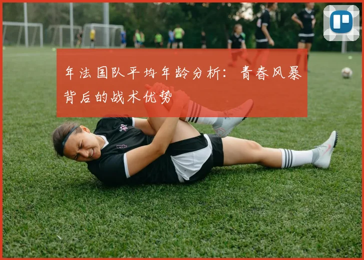 年法国队平均年龄分析：青春风暴背后的战术优势