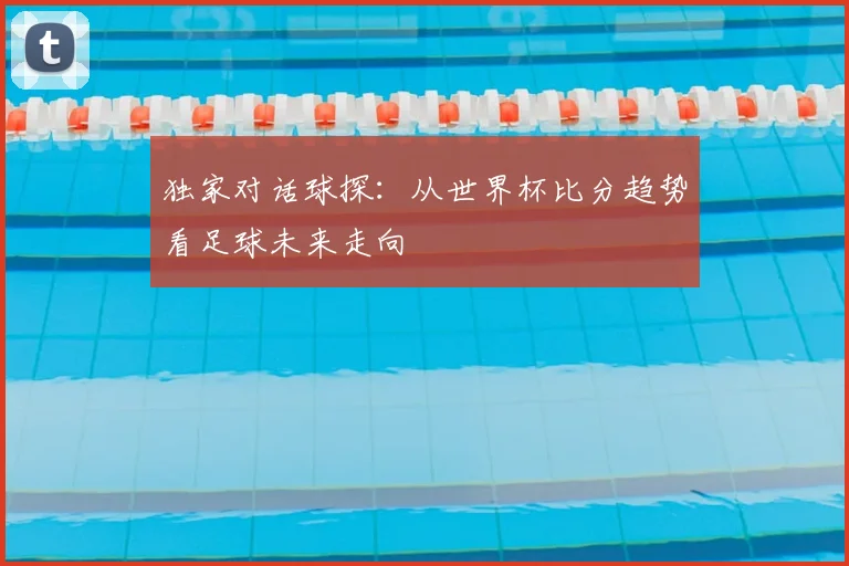 独家对话球探：从世界杯比分趋势看足球未来走向