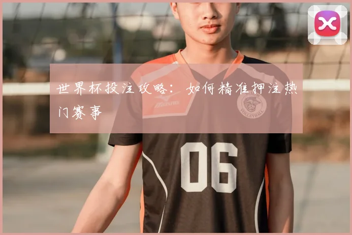 世界杯投注攻略：如何精准押注热门赛事